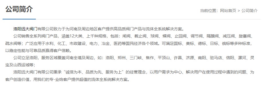 洛陽遠(yuǎn)大閥門主營閥門閘閥,截止閥,球閥,蝶閥,止回閥,調(diào)節(jié)閥,隔膜閥,減壓閥,旋塞閥,疏水閥等12大類.廣泛用于水利,化工,市政建設(shè),電力等領(lǐng)域.服務(wù)于洛陽,鄭州,三門峽,焦作,平頂山,許昌,濟源,南陽,駐馬店,信陽,漯河,靈寶及山西運城等地;為河南及周邊客戶提供高品質(zhì)閥門與流體全系統(tǒng)解決方案.